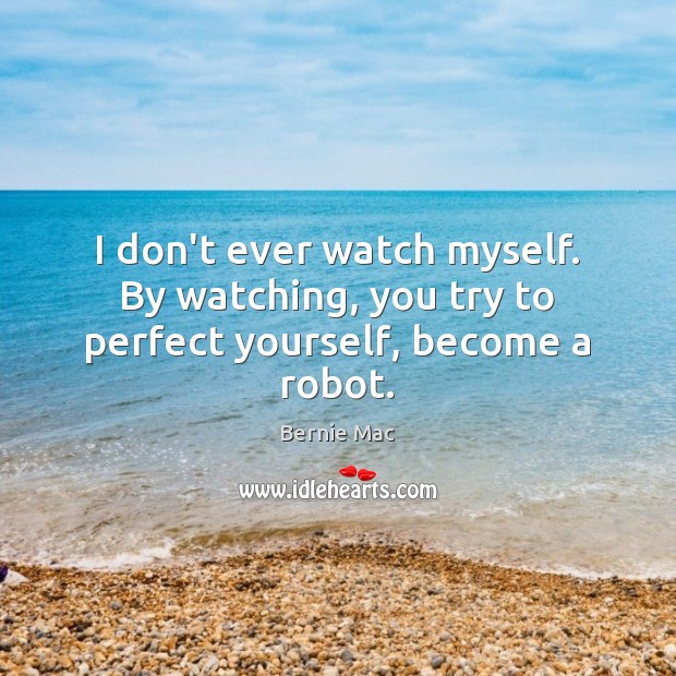 I don’t ever watch myself. By watching, you try to perfect yourself, become a robot. Bernie Mac Picture Quote