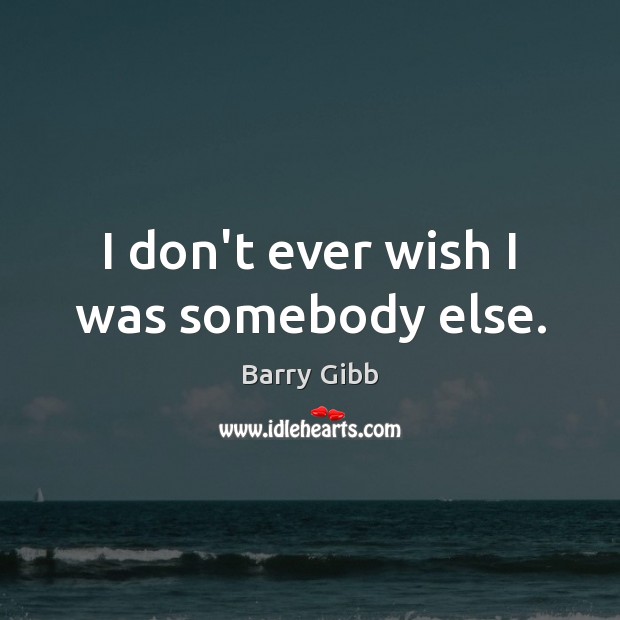 I don’t ever wish I was somebody else. Barry Gibb Picture Quote