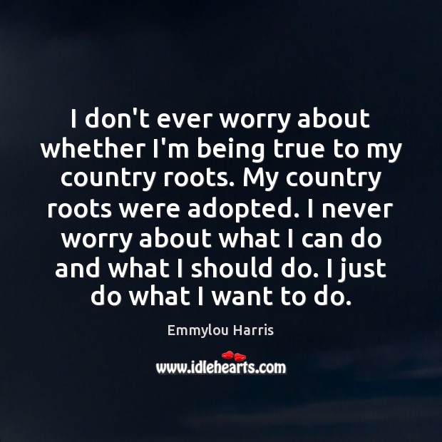 I don’t ever worry about whether I’m being true to my country Emmylou Harris Picture Quote