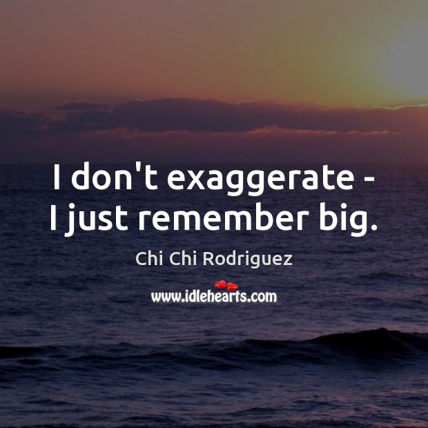I don’t exaggerate – I just remember big. Image
