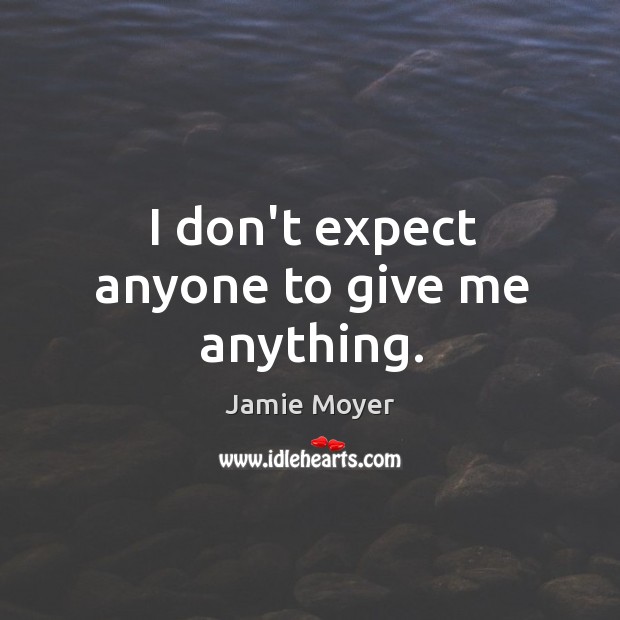 I don’t expect anyone to give me anything. Image