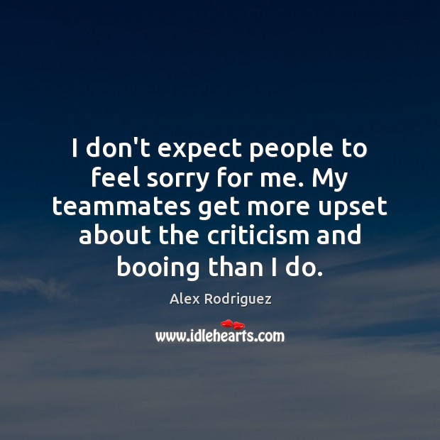 I don’t expect people to feel sorry for me. My teammates get Image