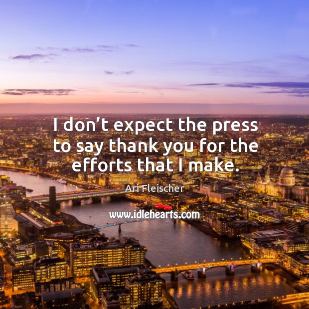 I don’t expect the press to say thank you for the efforts that I make. Ari Fleischer Picture Quote