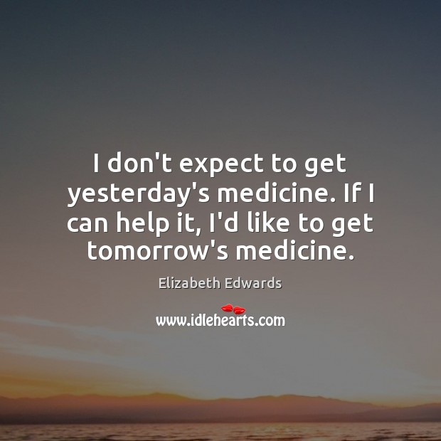 I don’t expect to get yesterday’s medicine. If I can help it, Image