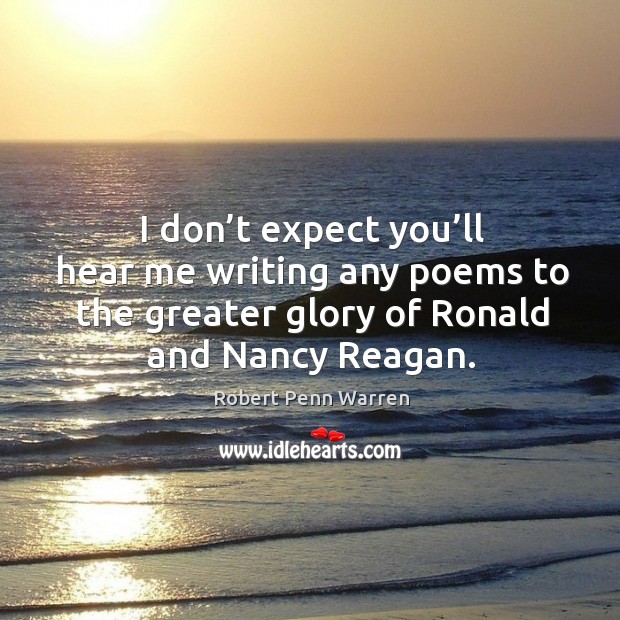 I don’t expect you’ll hear me writing any poems to the greater glory of ronald and nancy reagan. Robert Penn Warren Picture Quote