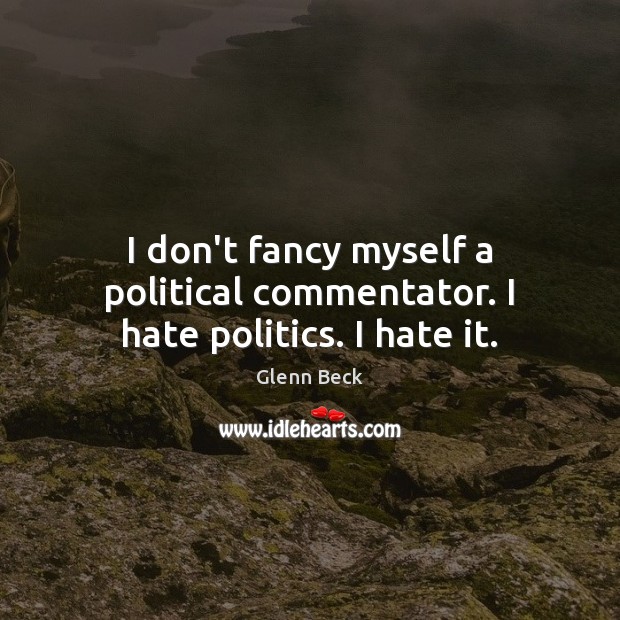 I don’t fancy myself a political commentator. I hate politics. I hate it. Glenn Beck Picture Quote