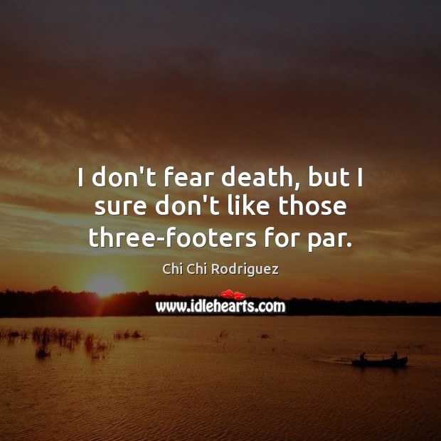 I don’t fear death, but I sure don’t like those three-footers for par. Chi Chi Rodriguez Picture Quote