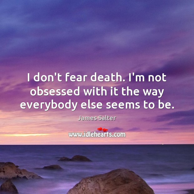 I don’t fear death. I’m not obsessed with it the way everybody else seems to be. Image