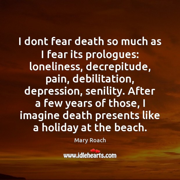 I dont fear death so much as I fear its prologues: loneliness, Mary Roach Picture Quote