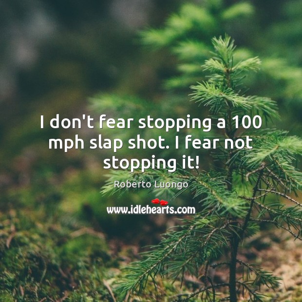 I don’t fear stopping a 100 mph slap shot. I fear not stopping it! Roberto Luongo Picture Quote