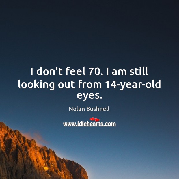 I don’t feel 70. I am still looking out from 14-year-old eyes. Nolan Bushnell Picture Quote