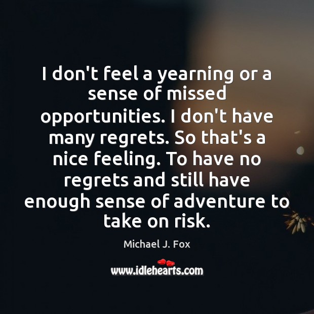 I don’t feel a yearning or a sense of missed opportunities. I Michael J. Fox Picture Quote