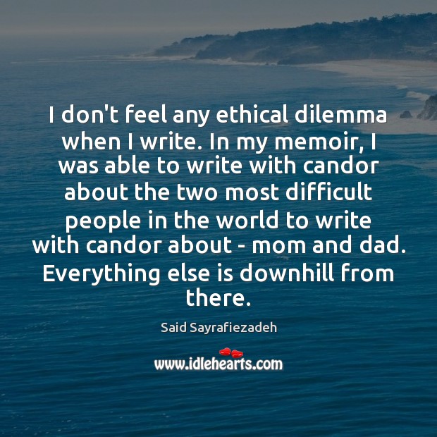 I don’t feel any ethical dilemma when I write. In my memoir, 