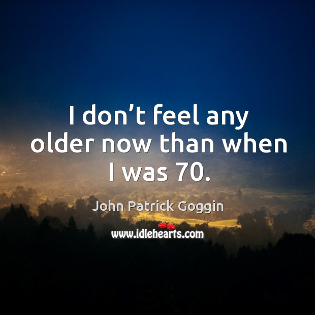 I don’t feel any older now than when I was 70. John Patrick Goggin Picture Quote