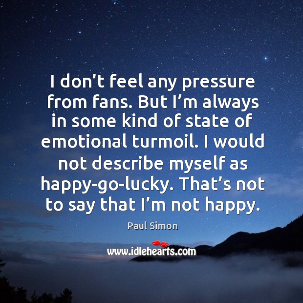 I don’t feel any pressure from fans. But I’m always in some kind of state of emotional turmoil. Image