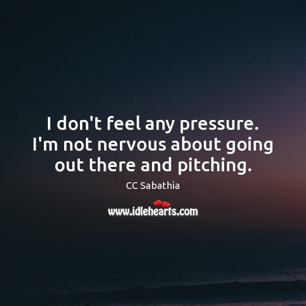 I don’t feel any pressure. I’m not nervous about going out there and pitching. CC Sabathia Picture Quote