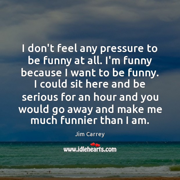 I don’t feel any pressure to be funny at all. I’m funny Jim Carrey Picture Quote