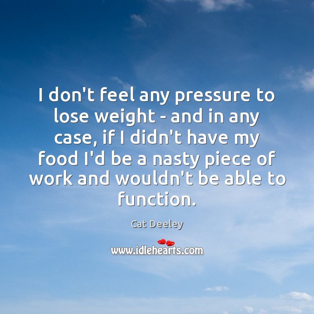 I don’t feel any pressure to lose weight – and in any Cat Deeley Picture Quote