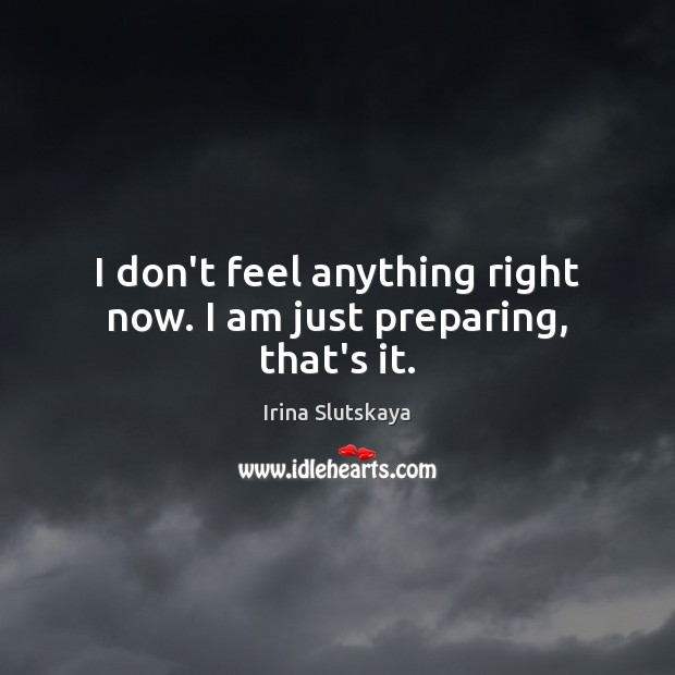 I don’t feel anything right now. I am just preparing, that’s it. Irina Slutskaya Picture Quote