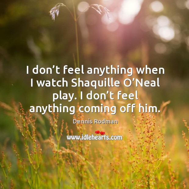 I don’t feel anything when I watch shaquille o’neal play. I don’t feel anything coming off him. Dennis Rodman Picture Quote