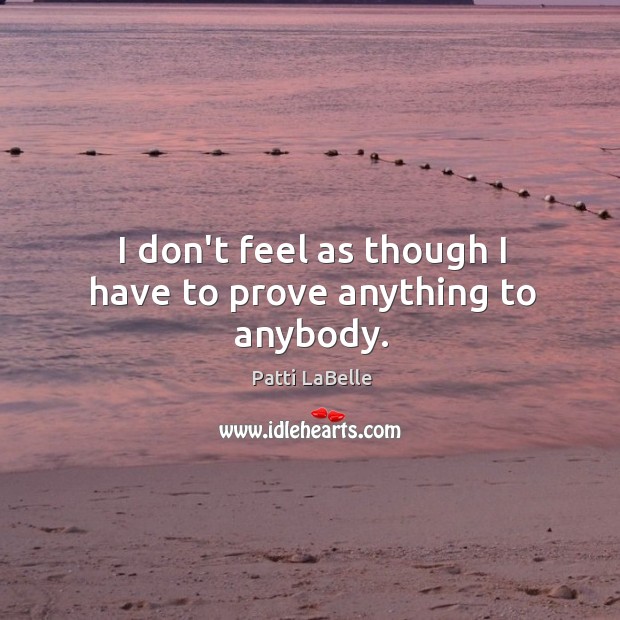 I don’t feel as though I have to prove anything to anybody. Patti LaBelle Picture Quote