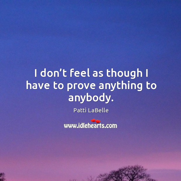 I don’t feel as though I have to prove anything to anybody. Image