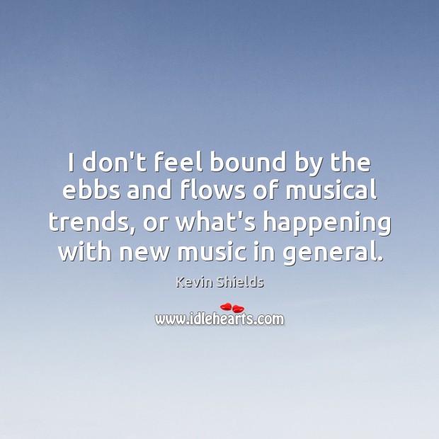 I don’t feel bound by the ebbs and flows of musical trends, Kevin Shields Picture Quote