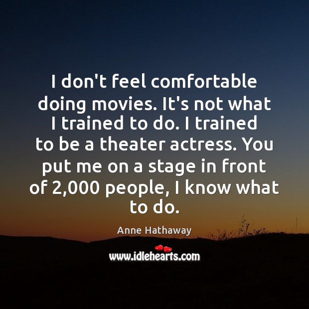 I don’t feel comfortable doing movies. It’s not what I trained to Anne Hathaway Picture Quote