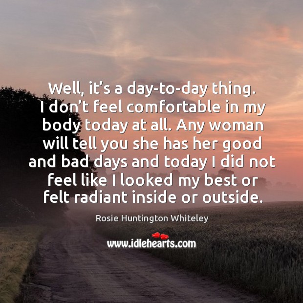 I don’t feel comfortable in my body today at all. Rosie Huntington Whiteley Picture Quote
