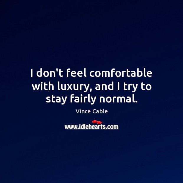 I don’t feel comfortable with luxury, and I try to stay fairly normal. Vince Cable Picture Quote