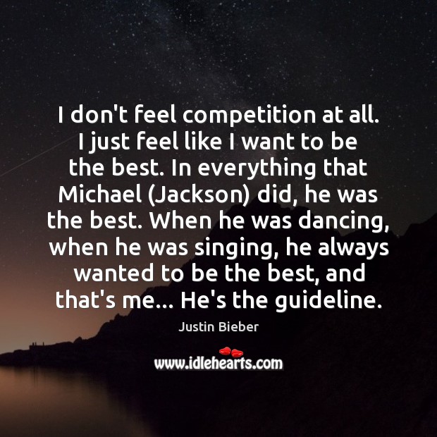 I don’t feel competition at all. I just feel like I want Justin Bieber Picture Quote
