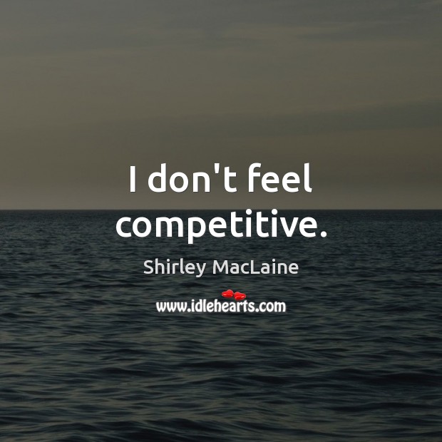 I don’t feel competitive. Image