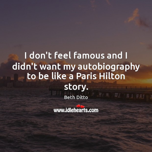 I don’t feel famous and I didn’t want my autobiography to be like a Paris Hilton story. Beth Ditto Picture Quote