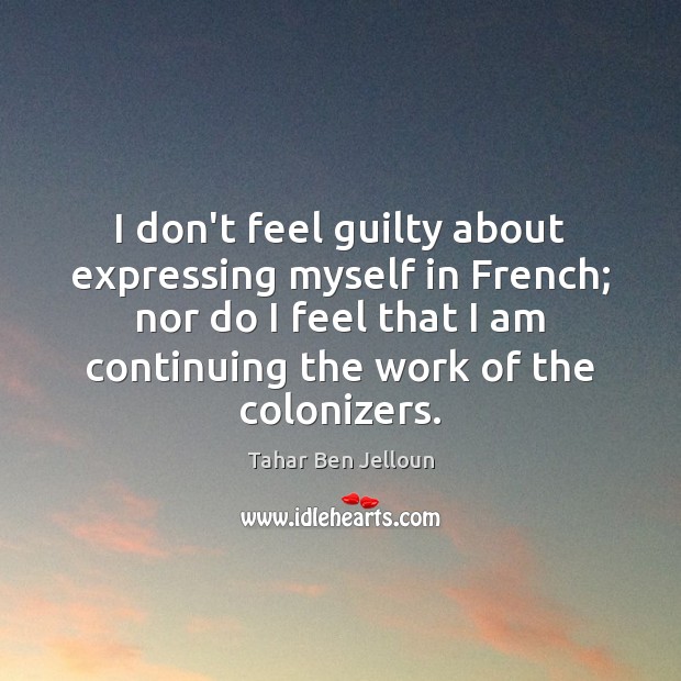 I don’t feel guilty about expressing myself in French; nor do I Tahar Ben Jelloun Picture Quote