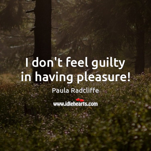 I don’t feel guilty in having pleasure! Paula Radcliffe Picture Quote