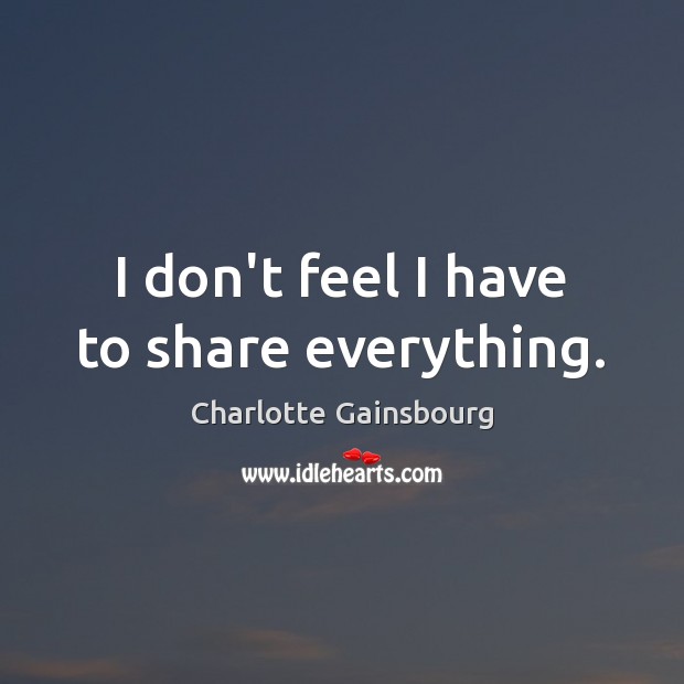 I don’t feel I have to share everything. Charlotte Gainsbourg Picture Quote
