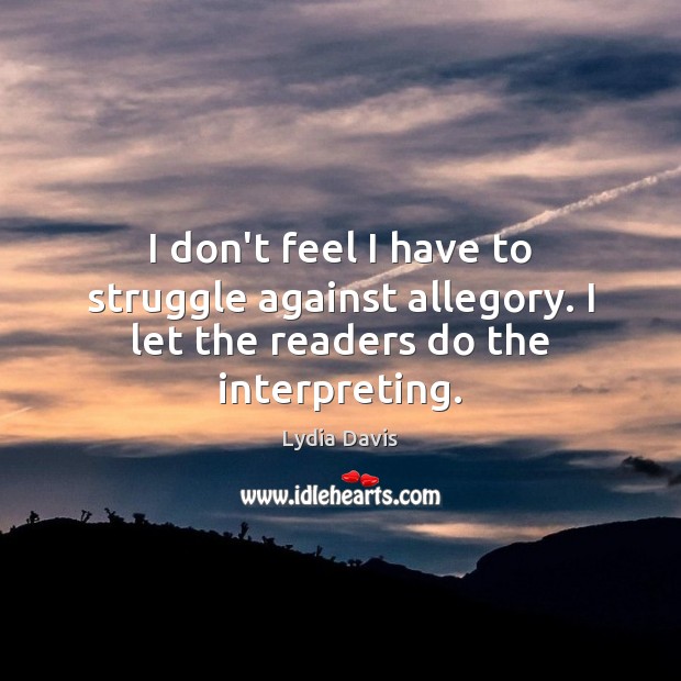 I don’t feel I have to struggle against allegory. I let the readers do the interpreting. Lydia Davis Picture Quote