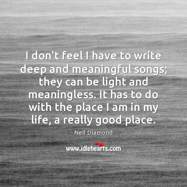 I don’t feel I have to write deep and meaningful songs; they Neil Diamond Picture Quote