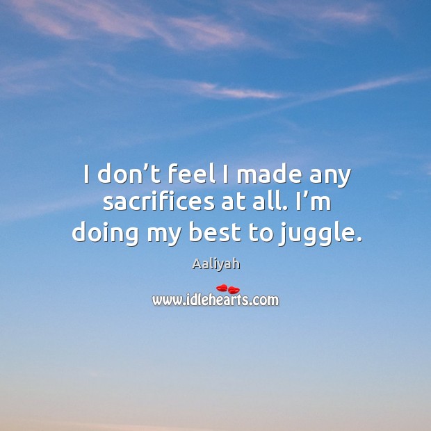 I don’t feel I made any sacrifices at all. I’m doing my best to juggle. Aaliyah Picture Quote