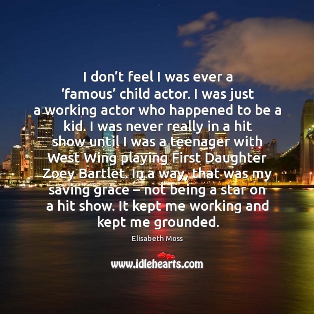 I don’t feel I was ever a ‘famous’ child actor. I was just a working actor who happened to be a kid. Elisabeth Moss Picture Quote