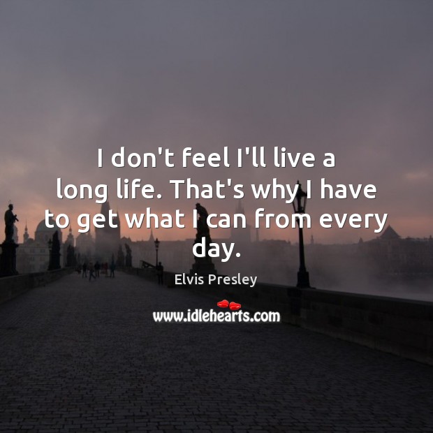 I don’t feel I’ll live a long life. That’s why I have to get what I can from every day. Image