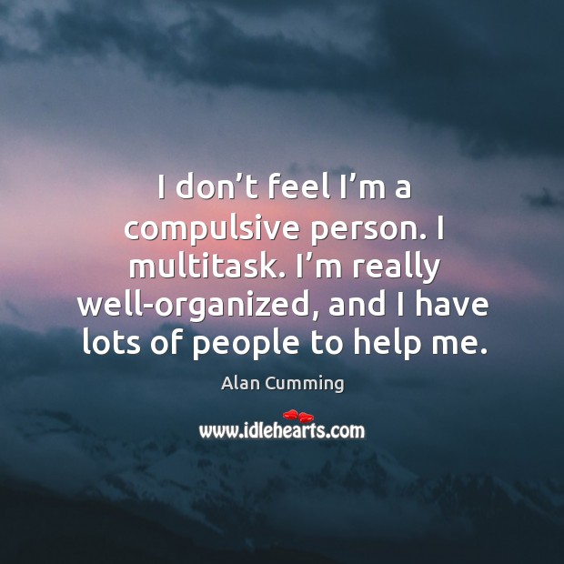 I don’t feel I’m a compulsive person. I multitask. I’m really well-organized Alan Cumming Picture Quote