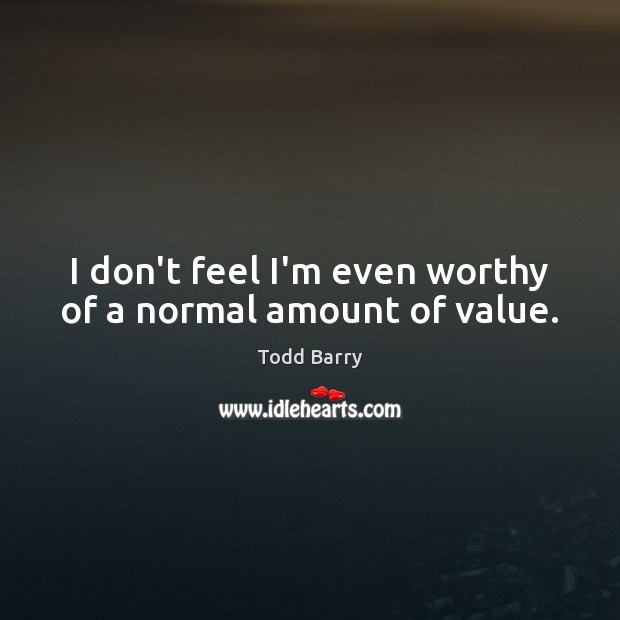 I don’t feel I’m even worthy of a normal amount of value. Todd Barry Picture Quote