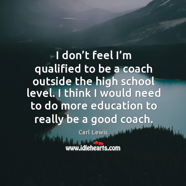 I don’t feel I’m qualified to be a coach outside the high school level. Carl Lewis Picture Quote