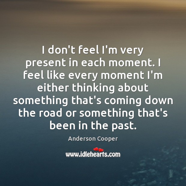 I don’t feel I’m very present in each moment. I feel like Anderson Cooper Picture Quote