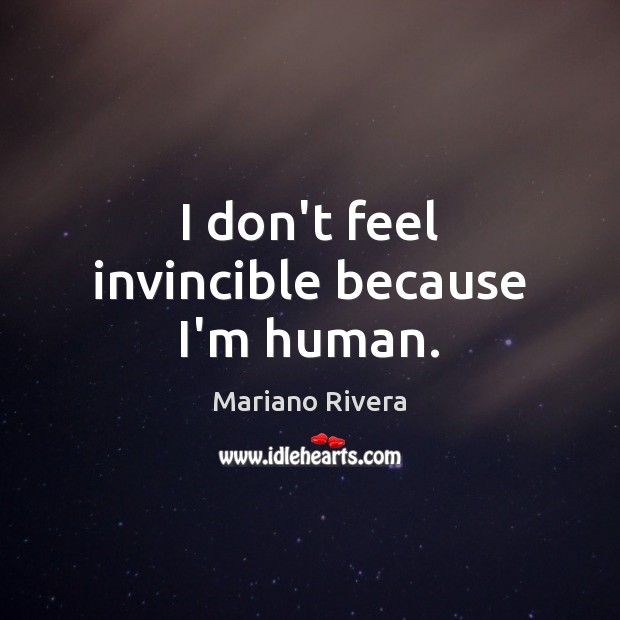 I don’t feel invincible because I’m human. Mariano Rivera Picture Quote