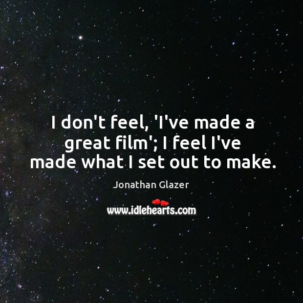 I don’t feel, ‘I’ve made a great film’; I feel I’ve made what I set out to make. Jonathan Glazer Picture Quote