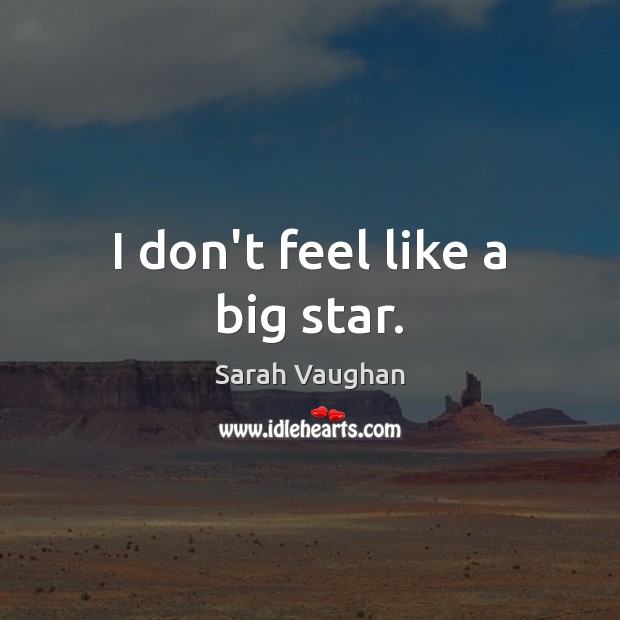I don’t feel like a big star. Sarah Vaughan Picture Quote