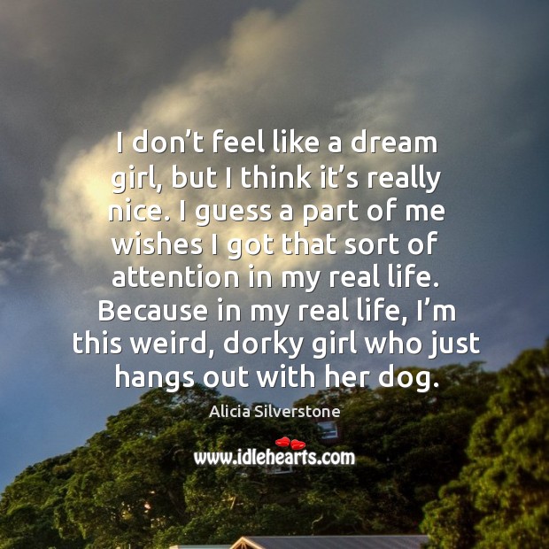I don’t feel like a dream girl, but I think it’s really nice. Alicia Silverstone Picture Quote