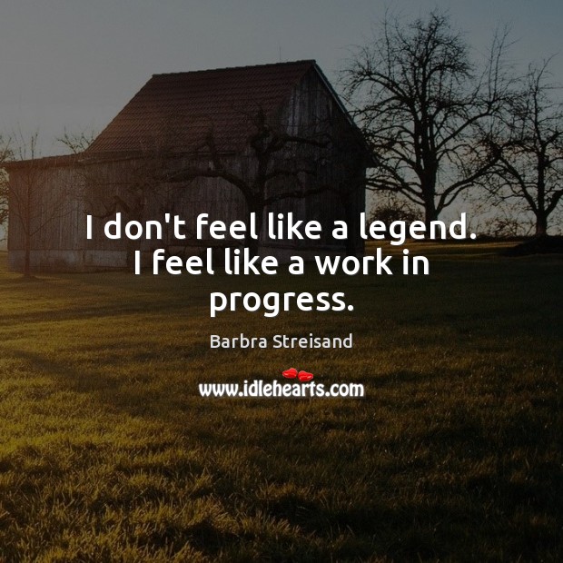I don’t feel like a legend. I feel like a work in progress. Barbra Streisand Picture Quote